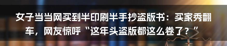 女子当当网买到半印刷半手抄盗版书:买家秀翻车,网友惊呼“这年头盗版都这么卷了?”