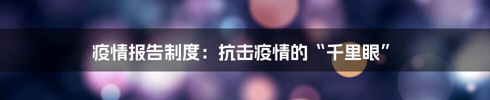 疫情报告制度:抗击疫情的“千里眼”