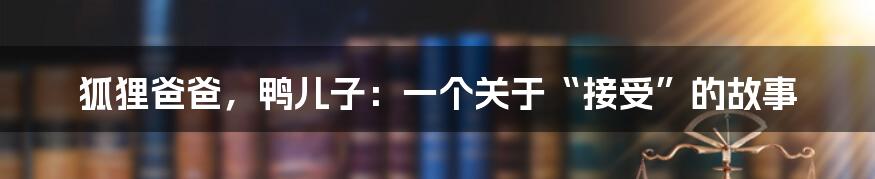 狐狸爸爸,鸭儿子:一个关于“接受”的故事