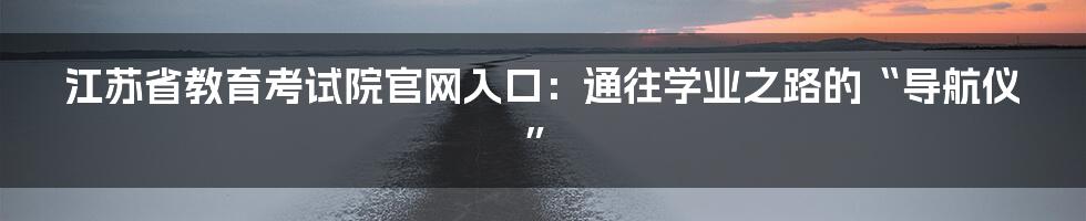 江苏省教育考试院官网入口:通往学业之路的“导航仪”