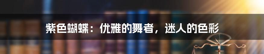 紫色蝴蝶:优雅的舞者,迷人的色彩