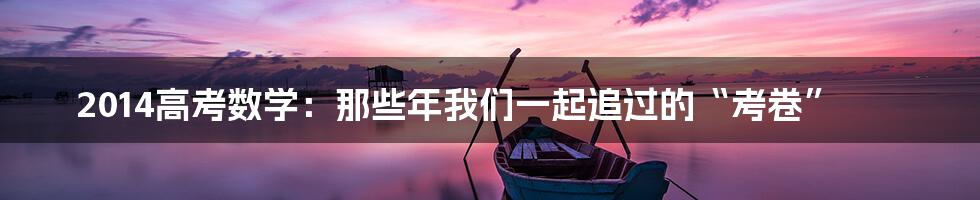 2014高考数学:那些年我们一起追过的“考卷”