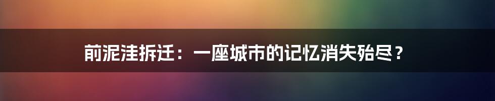 前泥洼拆迁:一座城市的记忆消失殆尽?