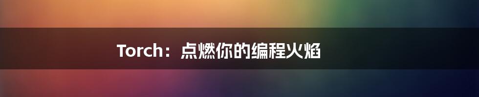 Torch:点燃你的编程火焰