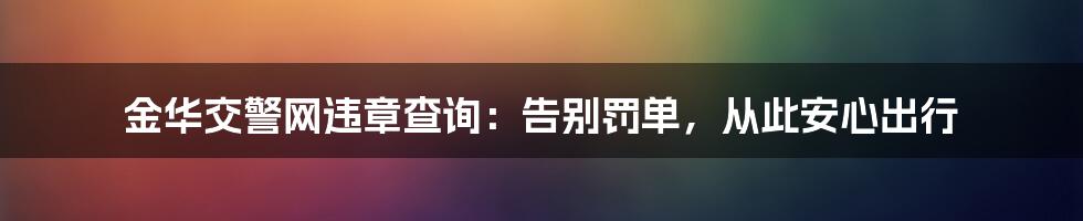 金华交警网违章查询：告别罚单，从此安心出行