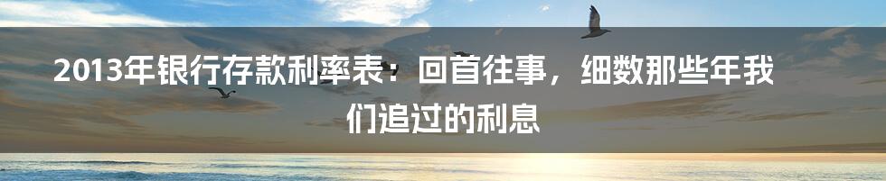 2013年银行存款利率表:回首往事,细数那些年我们追过的利息