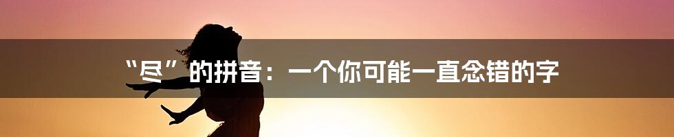 “尽”的拼音:一个你可能一直念错的字