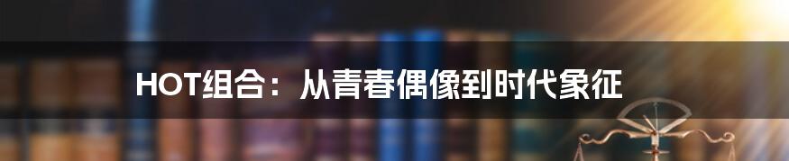 HOT组合:从青春偶像到时代象征