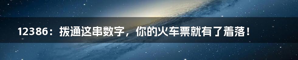 12386:拨通这串数字,你的火车票就有了着落!