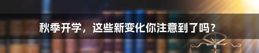 秋季开学,这些新变化你注意到了吗?