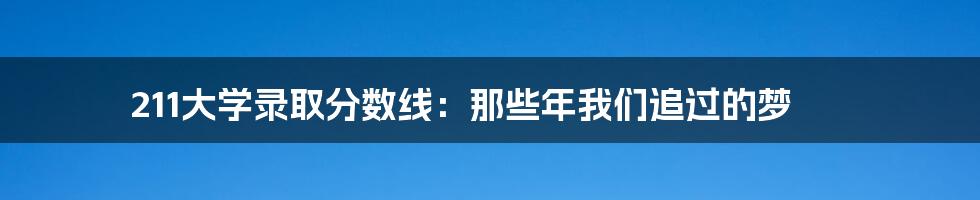 211大学录取分数线:那些年我们追过的梦