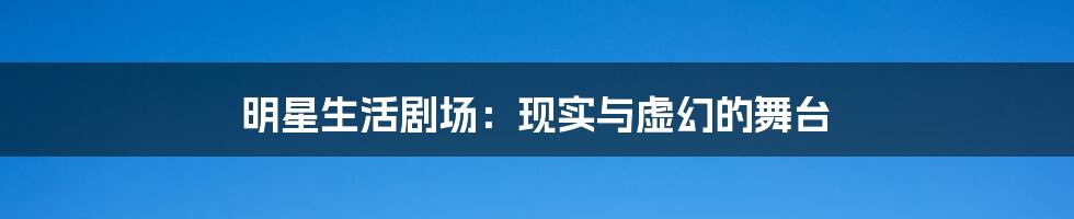 明星生活剧场:现实与虚幻的舞台