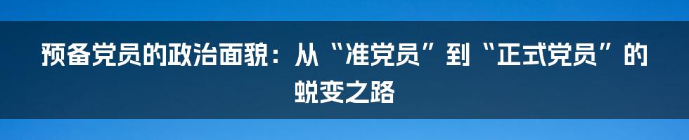 预备党员的政治面貌:从“准党员”到“正式党员”的蜕变之路