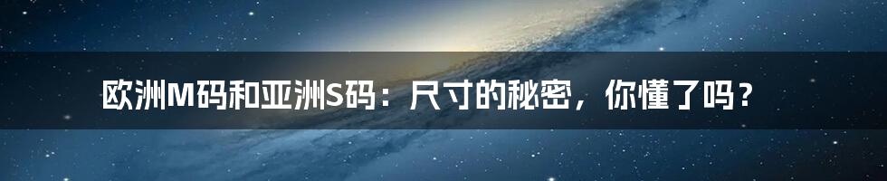 欧洲M码和亚洲S码:尺寸的秘密,你懂了吗?