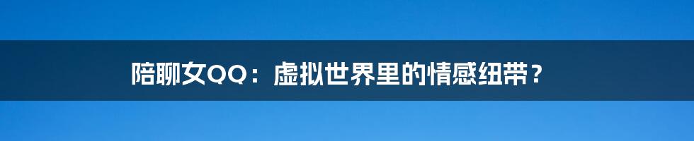 陪聊女QQ:虚拟世界里的情感纽带?