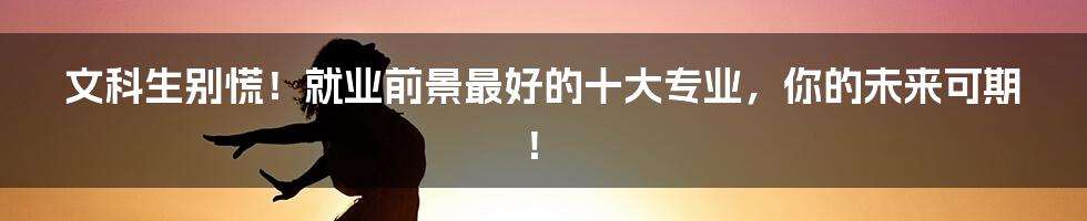 文科生别慌!就业前景最好的十大专业,你的未来可期!