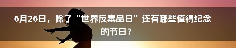 6月26日,除了“世界反毒品日”还有哪些值得纪念的节日?