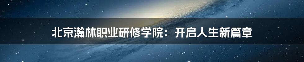 北京瀚林职业研修学院：开启人生新篇章