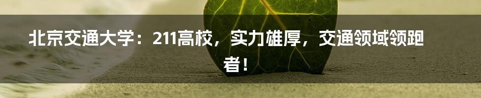 北京交通大学:211高校,实力雄厚,交通领域领跑者!