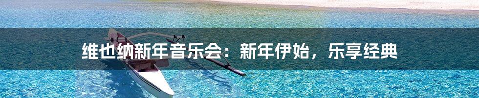 维也纳新年音乐会:新年伊始,乐享经典