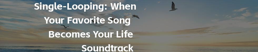 Single-Looping: When Your Favorite Song Becomes Your Life Soundtrack