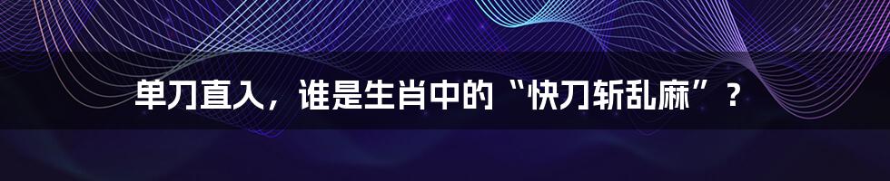 单刀直入,谁是生肖中的“快刀斩乱麻”?