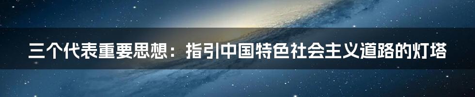 三个代表重要思想:指引中国特色社会主义道路的灯塔
