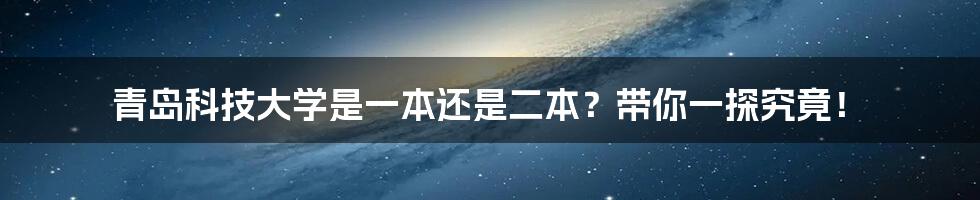 青岛科技大学是一本还是二本?带你一探究竟!