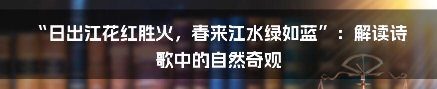 “日出江花红胜火,春来江水绿如蓝”:解读诗歌中的自然奇观