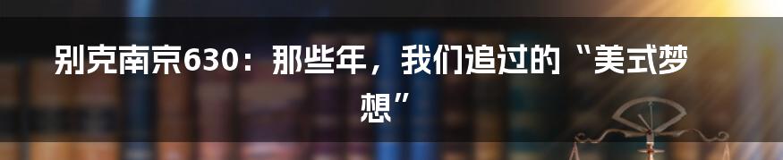 别克南京630：那些年，我们追过的“美式梦想”