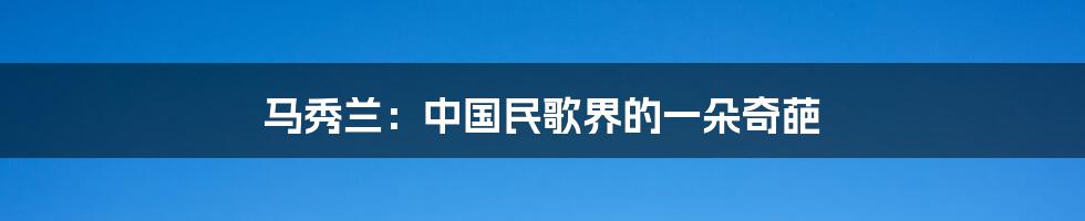 马秀兰:中国民歌界的一朵奇葩