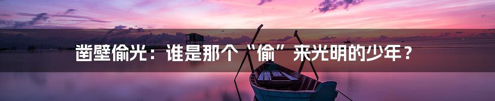 凿壁偷光:谁是那个“偷”来光明的少年?