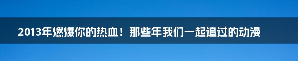 2013年燃爆你的热血！那些年我们一起追过的动漫