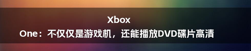 Xbox One:不仅仅是游戏机,还能播放DVD碟片高清