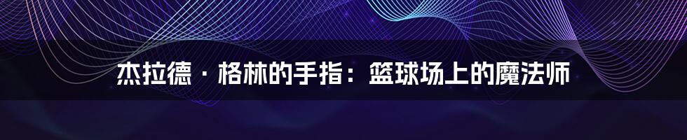 杰拉德·格林的手指：篮球场上的魔法师
