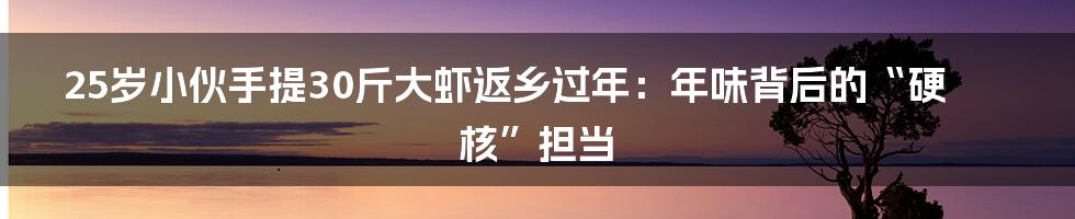 25岁小伙手提30斤大虾返乡过年:年味背后的“硬核”担当