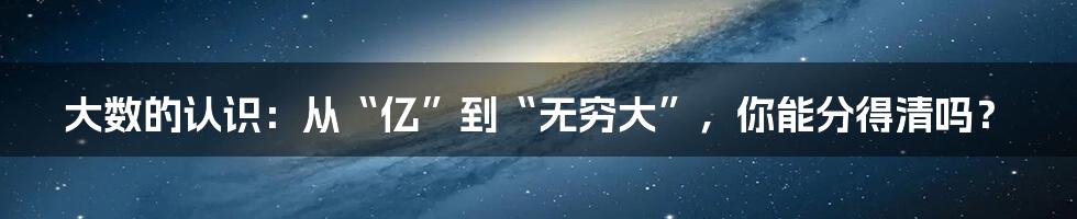大数的认识:从“亿”到“无穷大”,你能分得清吗?