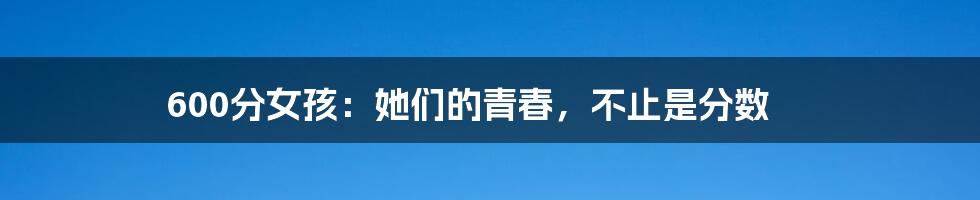 600分女孩:她们的青春,不止是分数