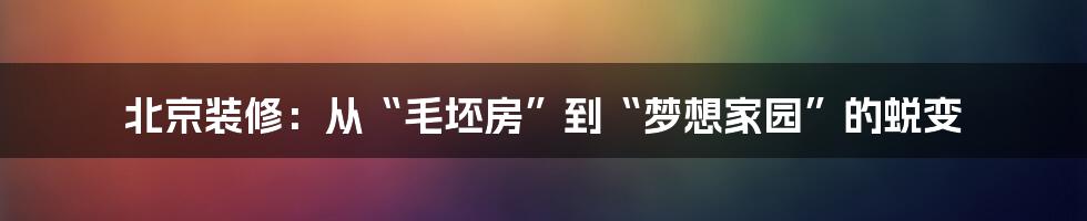 北京装修:从“毛坯房”到“梦想家园”的蜕变