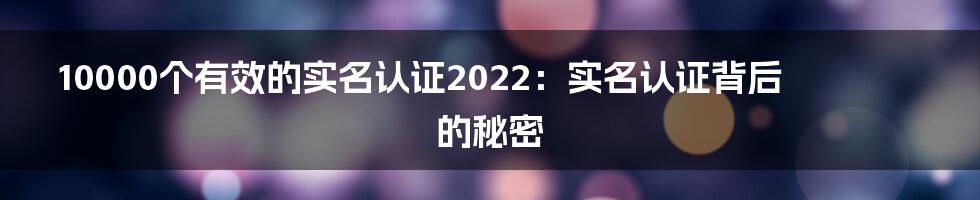 10000个有效的实名认证2022:实名认证背后的秘密