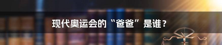 现代奥运会的“爸爸”是谁?
