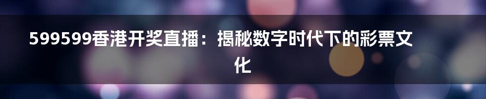 599599香港开奖直播:揭秘数字时代下的彩票文化