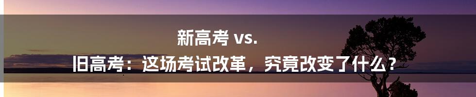 新高考 vs. 旧高考:这场考试改革,究竟改变了什么?