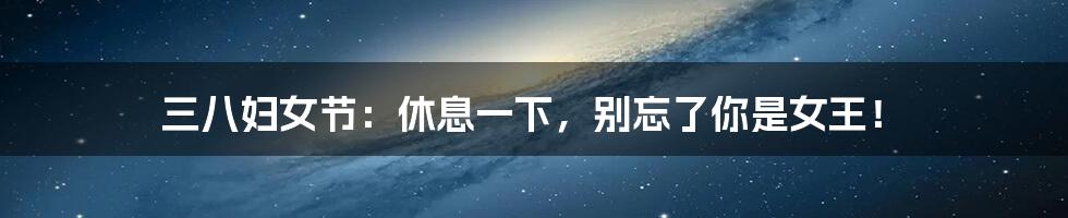 三八妇女节：休息一下，别忘了你是女王！