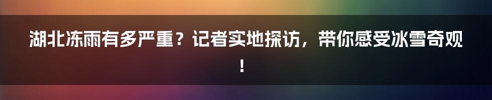 湖北冻雨有多严重?记者实地探访,带你感受冰雪奇观!