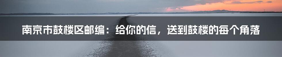 南京市鼓楼区邮编:给你的信,送到鼓楼的每个角落
