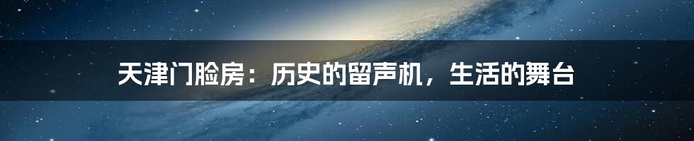 天津门脸房:历史的留声机,生活的舞台