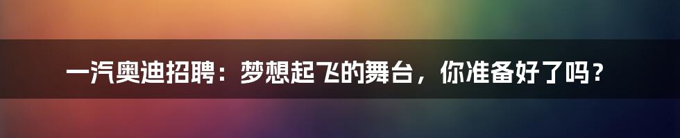 一汽奥迪招聘:梦想起飞的舞台,你准备好了吗?