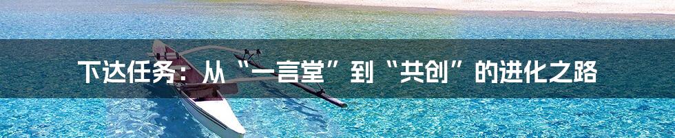 下达任务:从“一言堂”到“共创”的进化之路