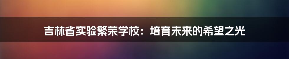 吉林省实验繁荣学校:培育未来的希望之光